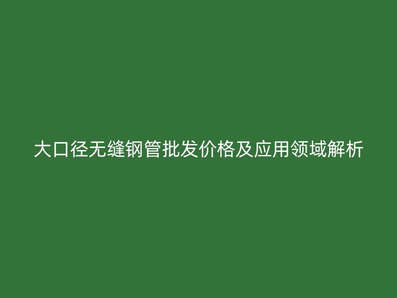 大口径无缝钢管批发价格及应用领域解析