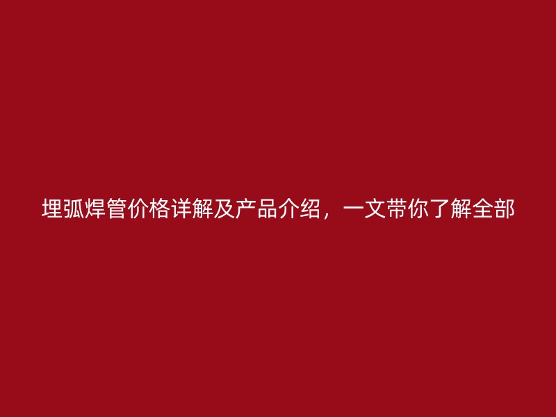 埋弧焊管价格详解及产品介绍,一文带你了解全部