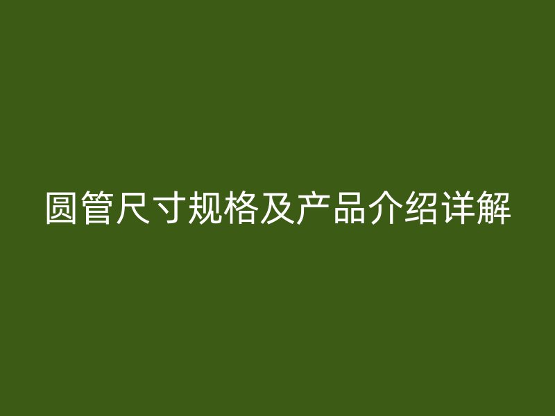 圆管尺寸规格及产品介绍详解
