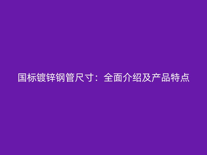国标镀锌钢管尺寸:全面介绍及产品特点