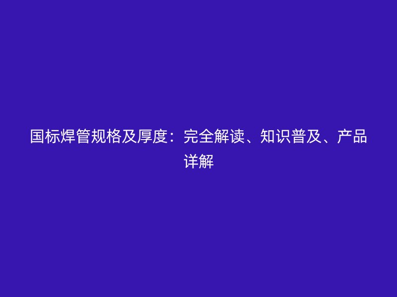 国标焊管规格及厚度:完全解读、知识普及、产品详解