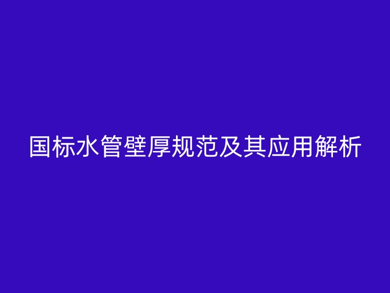 国标水管壁厚规范及其应用解析