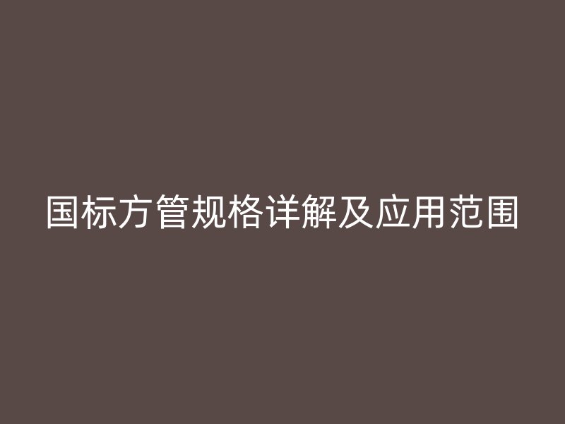 国标方管规格详解及应用范围