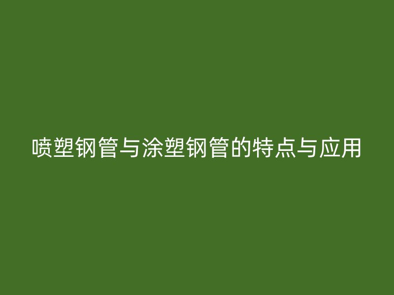 喷塑钢管与涂塑钢管的特点与应用