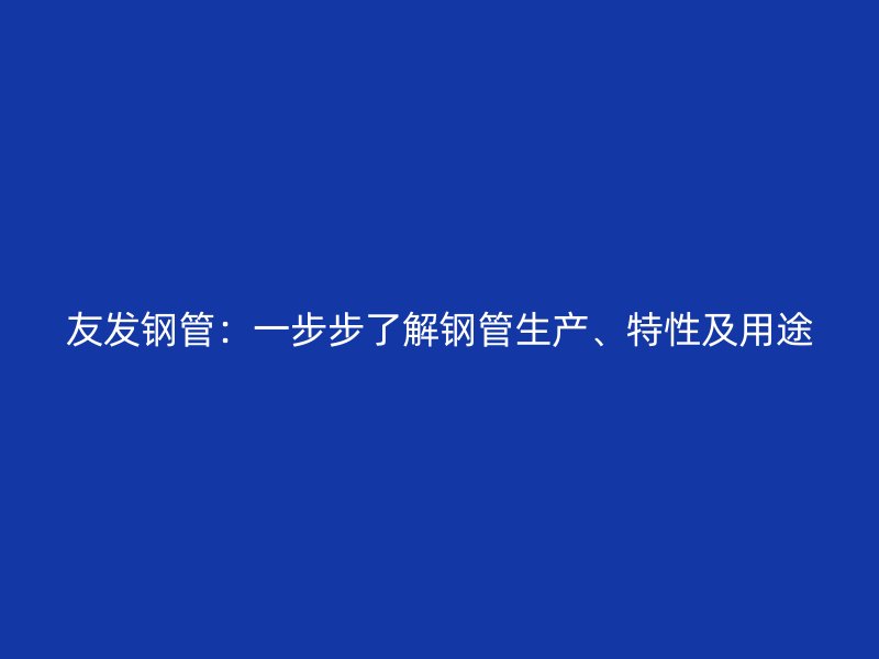 友发钢管：一步步了解钢管生产、特性及用途