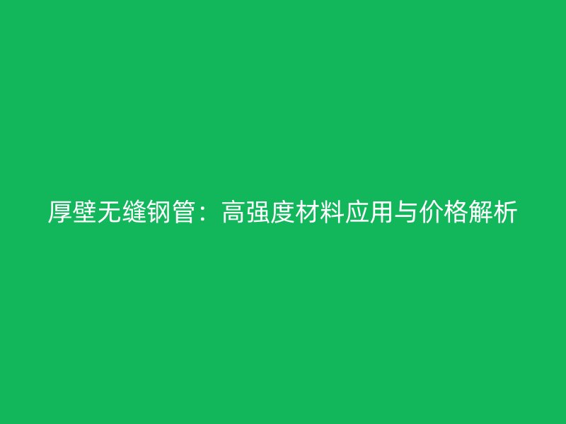 厚壁无缝钢管:高强度材料应用与价格解析