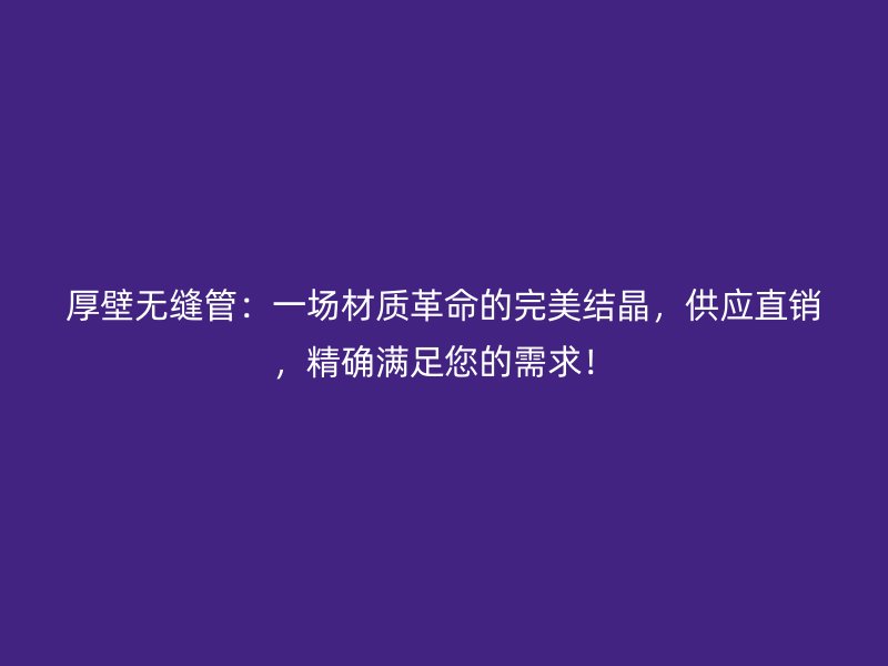 厚壁无缝管:一场材质革命的完美结晶,供应直销,精确满足您的需求!
