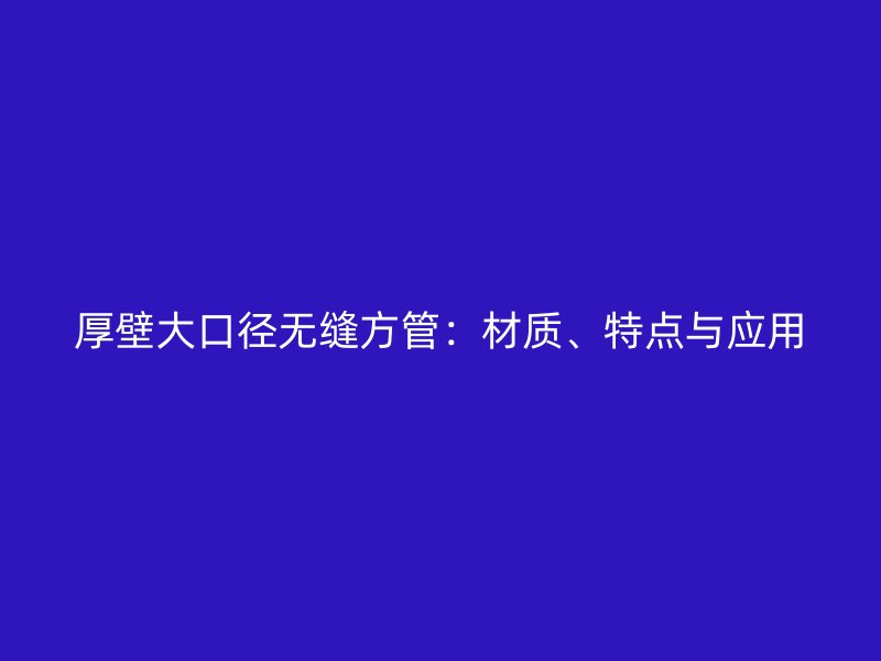 厚壁大口径无缝方管:材质、特点与应用
