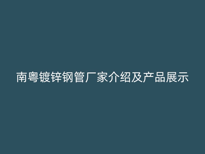 南粤镀锌钢管厂家介绍及产品展示