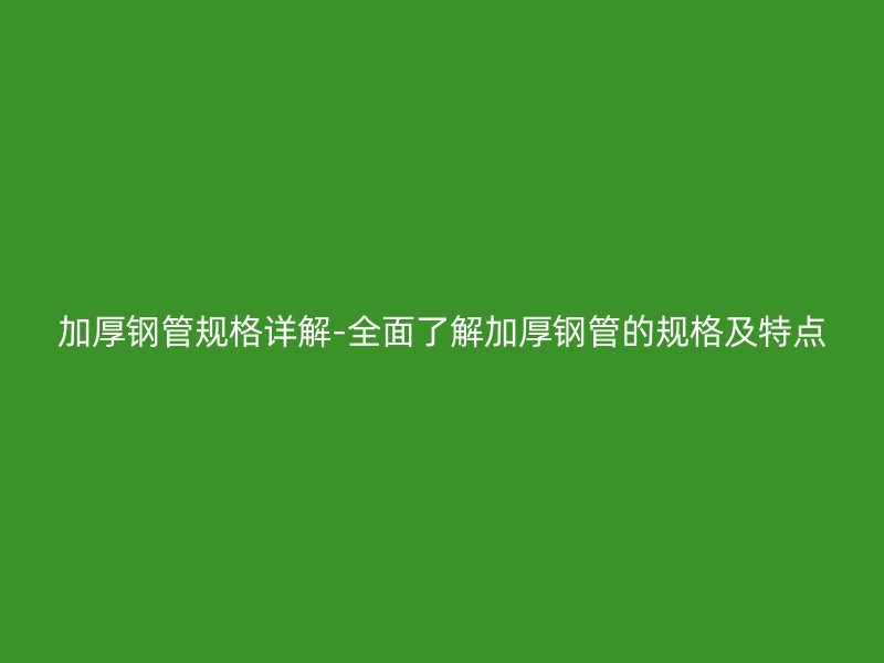 加厚钢管规格详解-全面了解加厚钢管的规格及特点