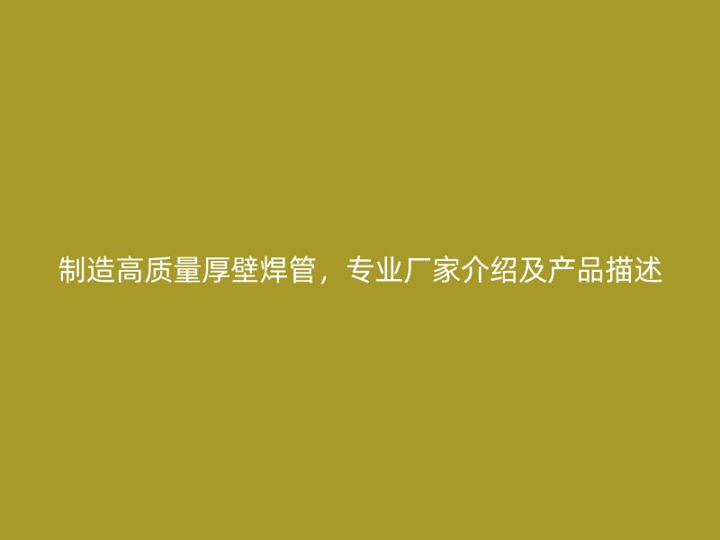 制造高质量厚壁焊管,专业厂家介绍及产品描述