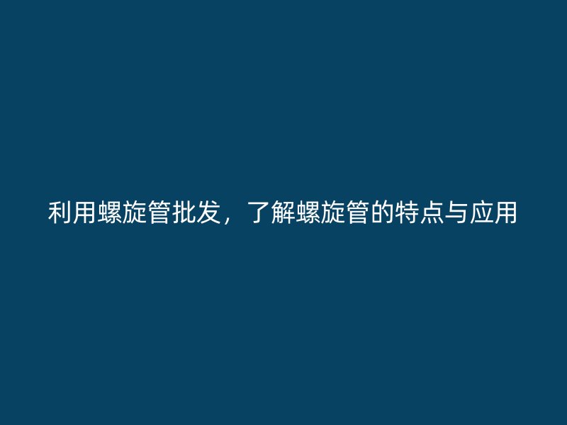 利用螺旋管批发，了解螺旋管的特点与应用