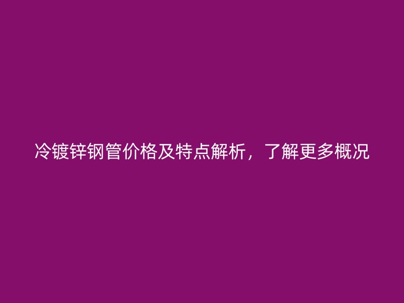 冷镀锌钢管价格及特点解析，了解更多概况