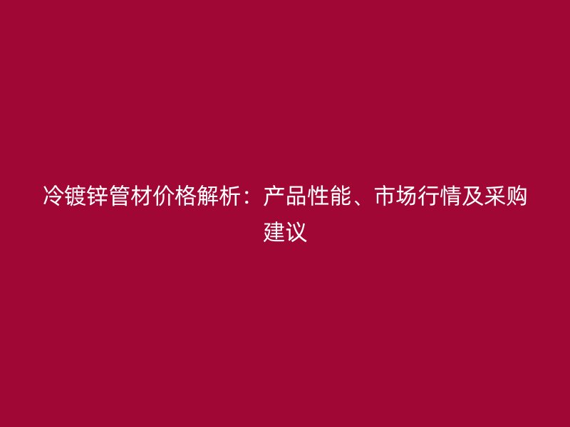 冷镀锌管材价格解析:产品性能、市场行情及采购建议