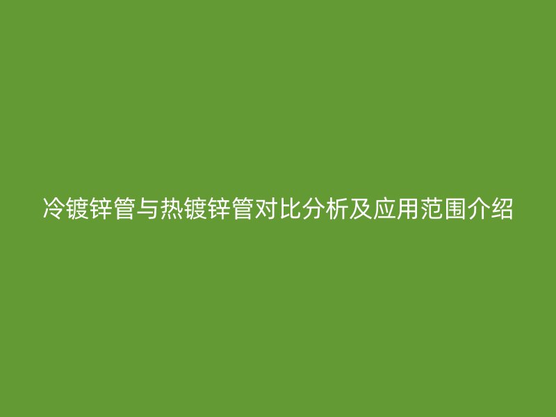 冷镀锌管与热镀锌管对比分析及应用范围介绍