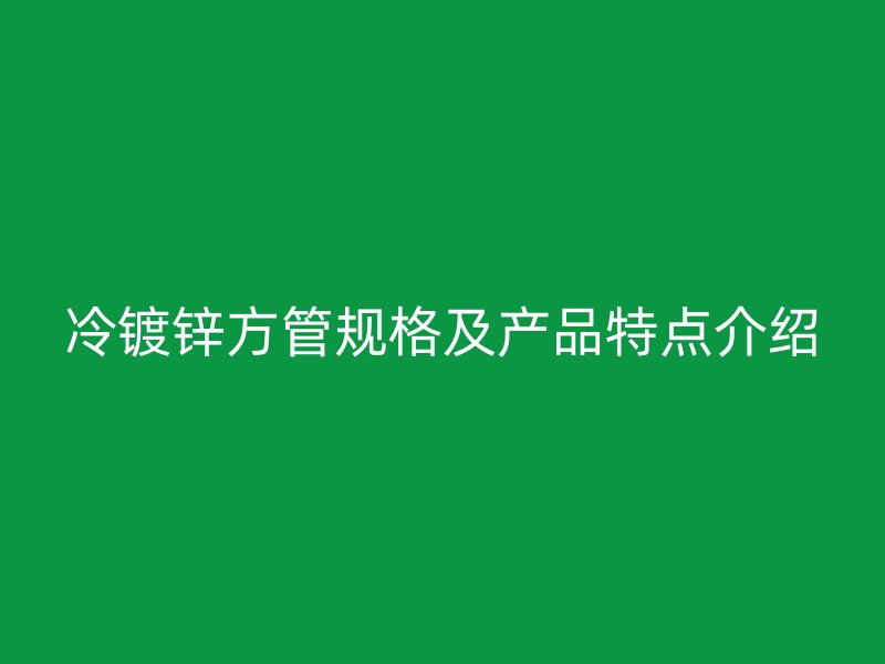 冷镀锌方管规格及产品特点介绍