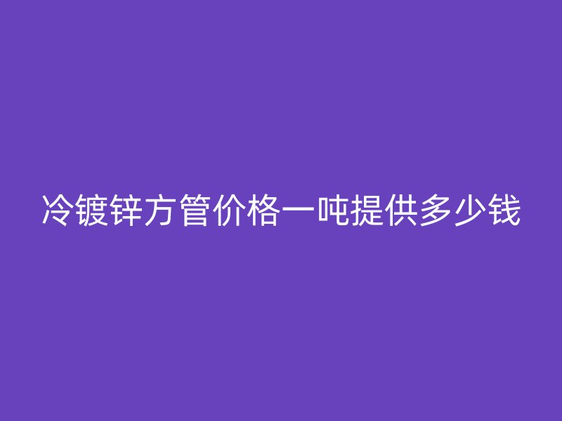 冷镀锌方管价格一吨提供多少钱
