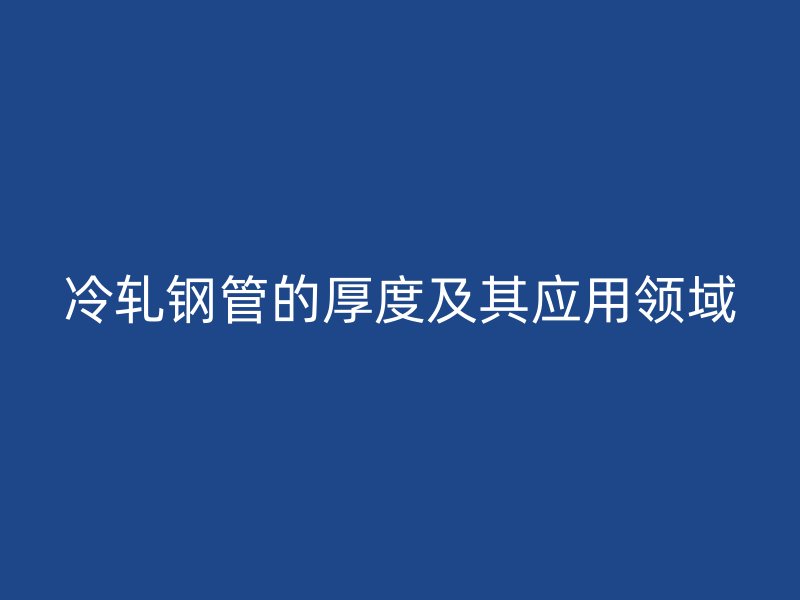 冷轧钢管的厚度及其应用领域