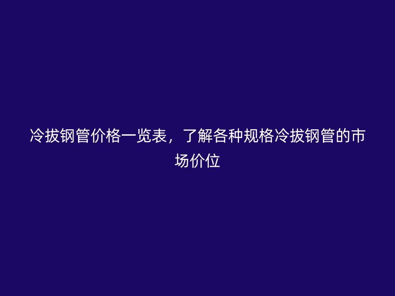 冷拔钢管价格一览表,了解各种规格冷拔钢管的市场价位