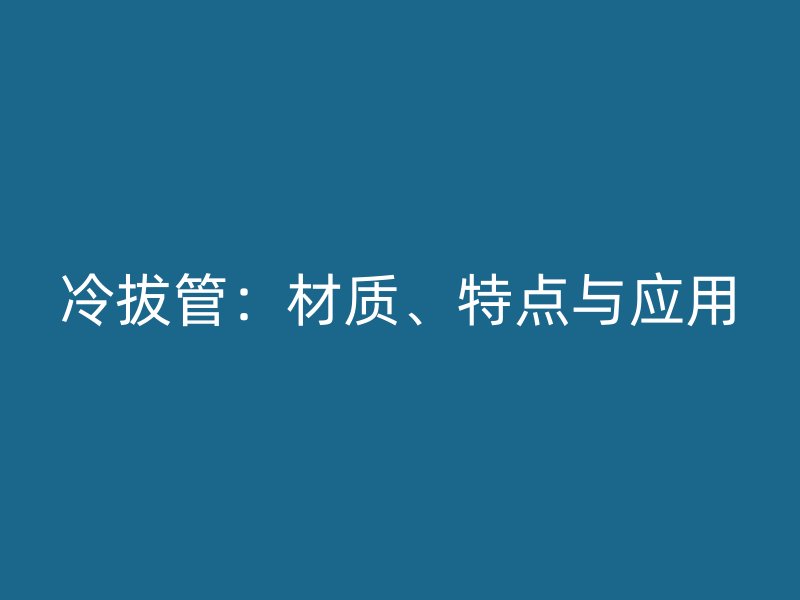 冷拔管:材质、特点与应用