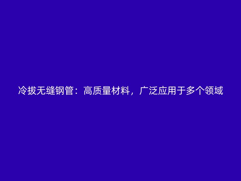 冷拔无缝钢管：高质量材料，广泛应用于多个领域