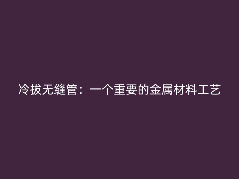冷拔无缝管：一个重要的金属材料工艺