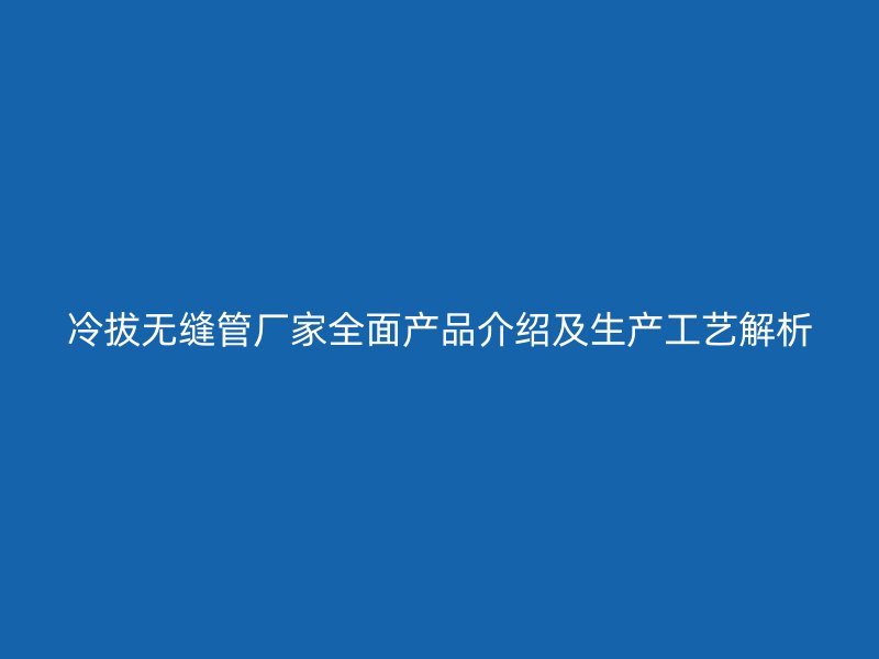 冷拔无缝管厂家全面产品介绍及生产工艺解析