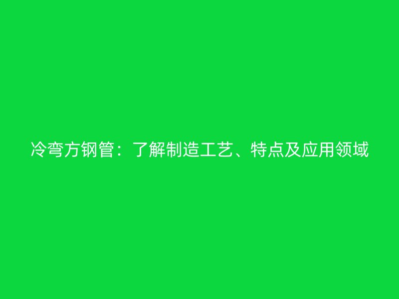 冷弯方钢管:了解制造工艺、特点及应用领域