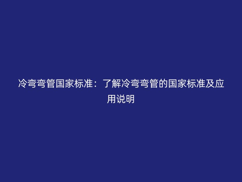 冷弯弯管国家标准：了解冷弯弯管的国家标准及应用说明