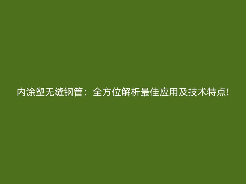 内涂塑无缝钢管:全方位解析最佳应用及技术特点!