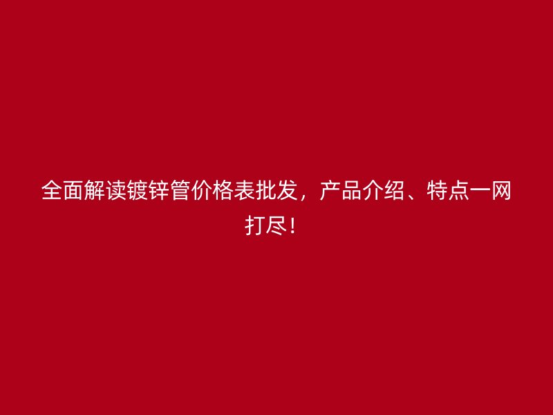 全面解读镀锌管价格表批发,产品介绍、特点一网打尽!