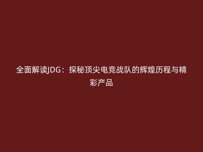 全面解读JDG:探秘顶尖电竞战队的辉煌历程与精彩产品