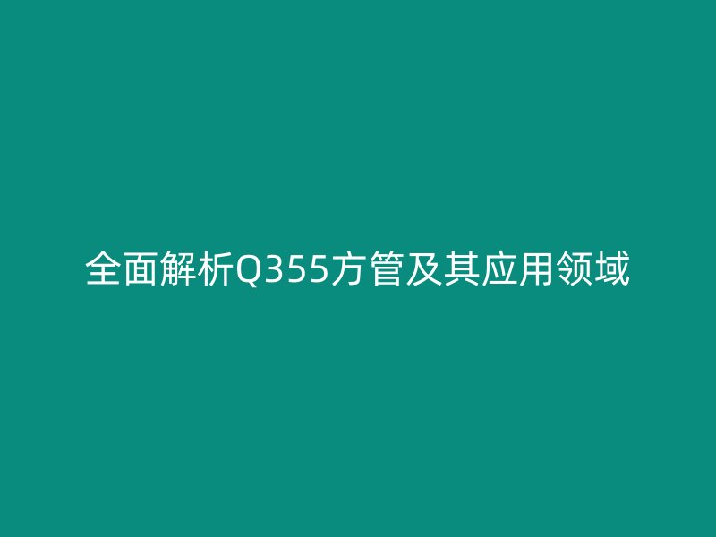 全面解析Q355方管及其应用领域