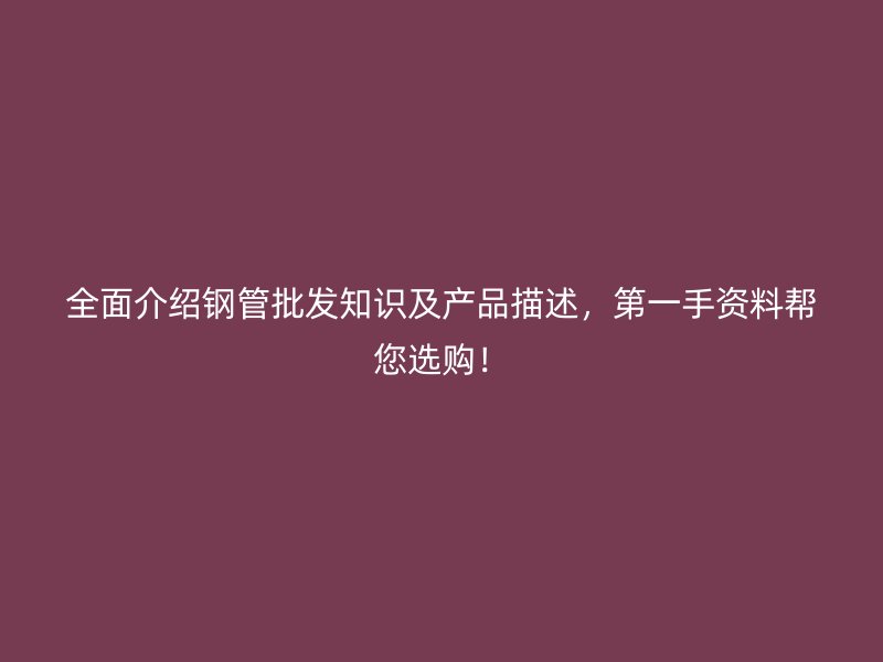 全面介绍钢管批发知识及产品描述,第一手资料帮您选购!