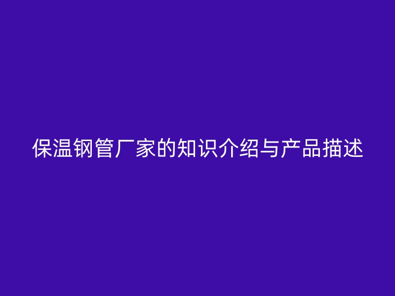 保温钢管厂家的知识介绍与产品描述