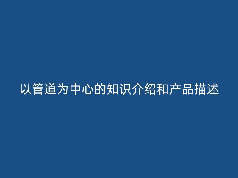 以管道为中心的知识介绍和产品描述