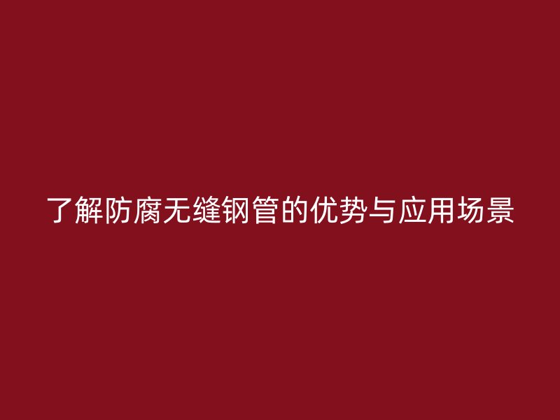 了解防腐无缝钢管的优势与应用场景