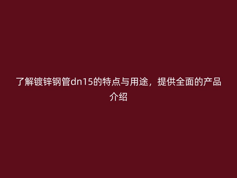 了解镀锌钢管dn15的特点与用途,提供全面的产品介绍