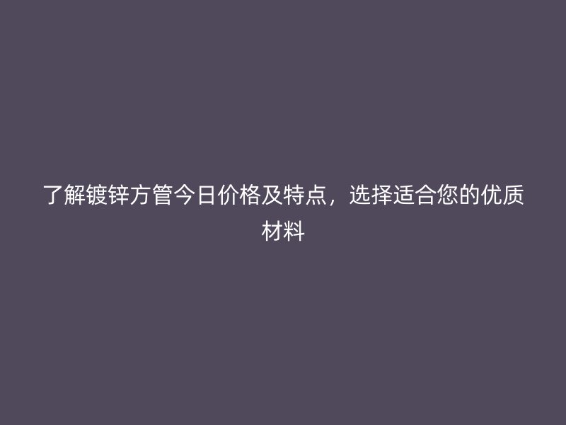 了解镀锌方管今日价格及特点，选择适合您的优质材料