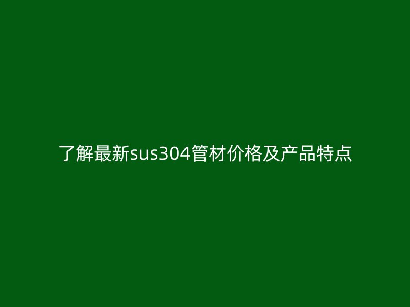 了解最新sus304管材价格及产品特点