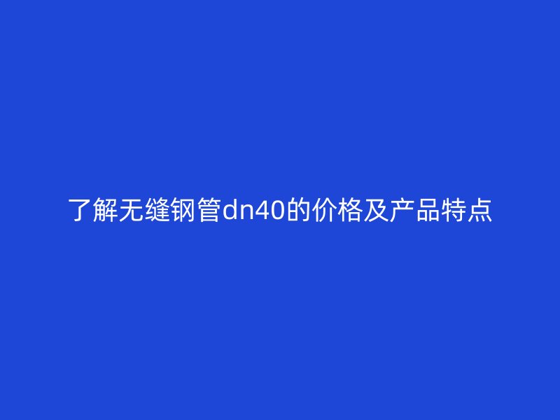 了解无缝钢管dn40的价格及产品特点