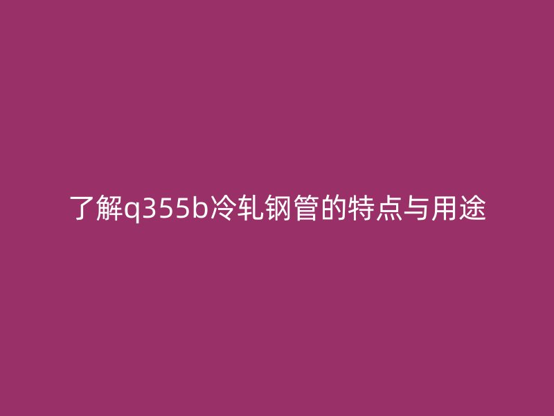 了解q355b冷轧钢管的特点与用途
