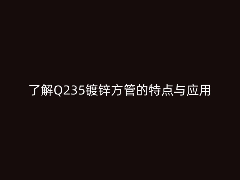 了解Q235镀锌方管的特点与应用