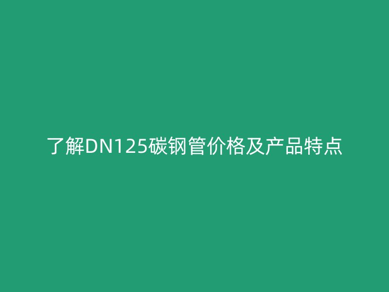 了解DN125碳钢管价格及产品特点