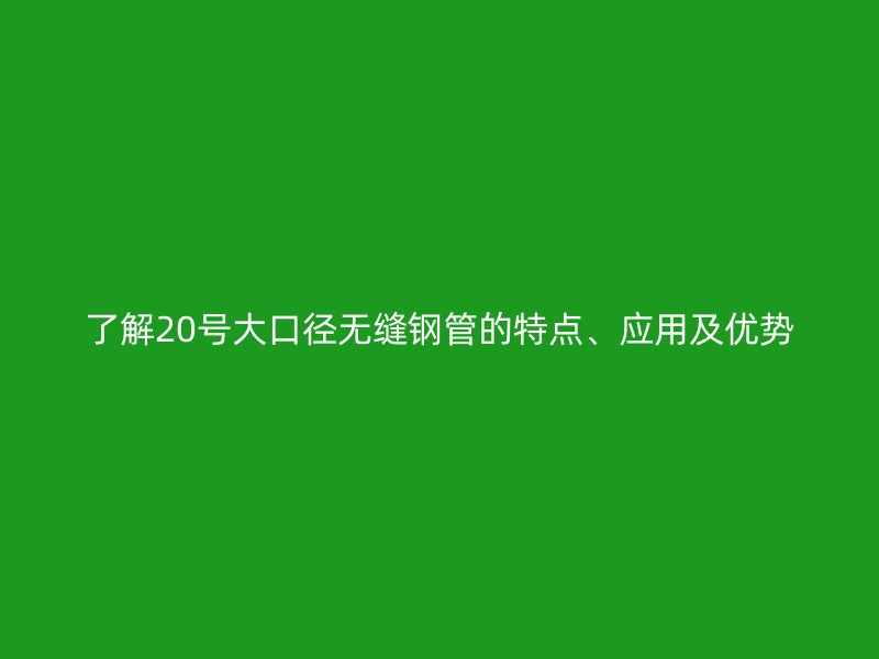 了解20号大口径无缝钢管的特点、应用及优势