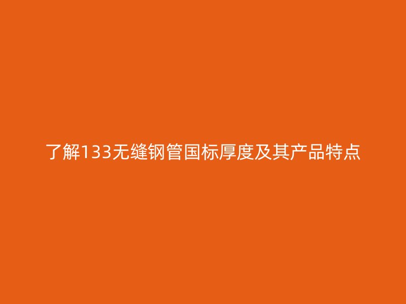了解133无缝钢管国标厚度及其产品特点