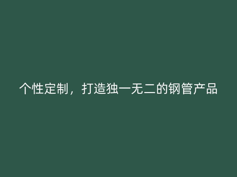 个性定制,打造独一无二的钢管产品