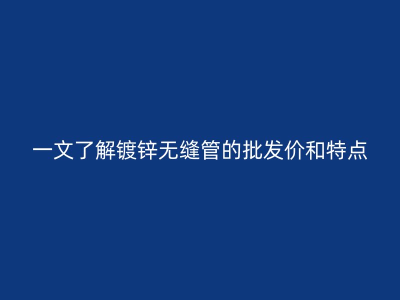 一文了解镀锌无缝管的批发价和特点
