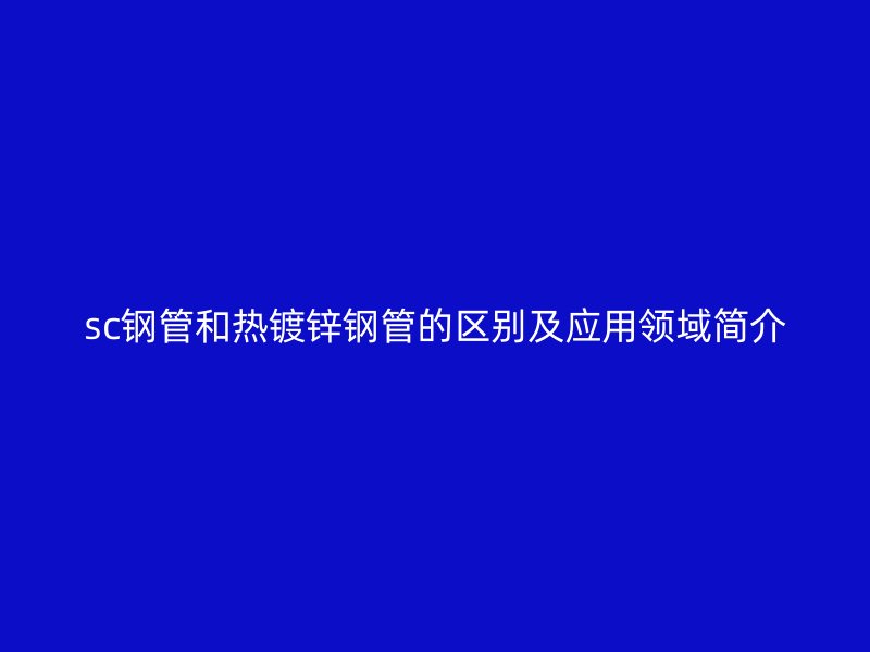 sc钢管和热镀锌钢管的区别及应用领域简介