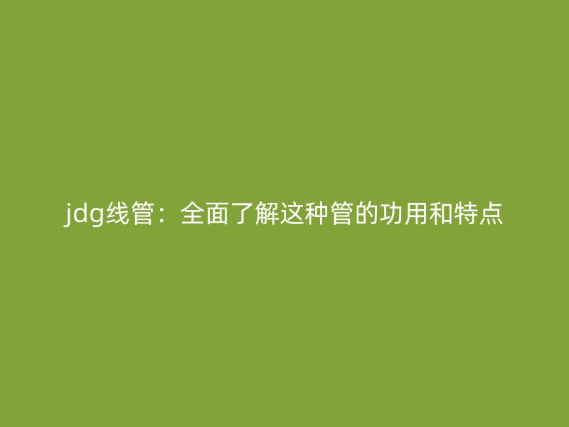 jdg线管：全面了解这种管的功用和特点
